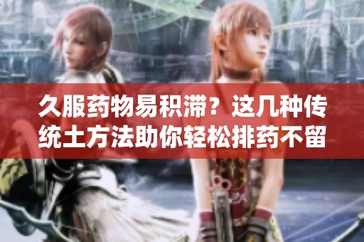 久服药物易积滞？这几种传统土方法助你轻松排药不留滞气