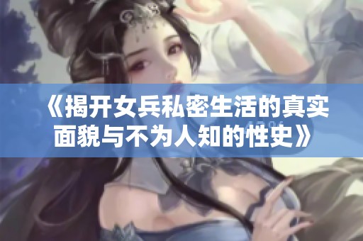 《揭开女兵私密生活的真实面貌与不为人知的性史》