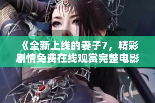 《全新上线的妻子7，精彩剧情免费在线观赏完整电影》
