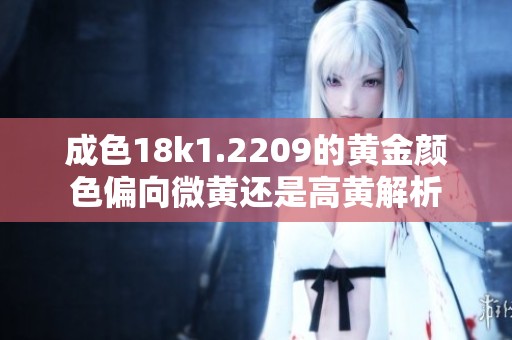 成色18k1.2209的黄金颜色偏向微黄还是高黄解析