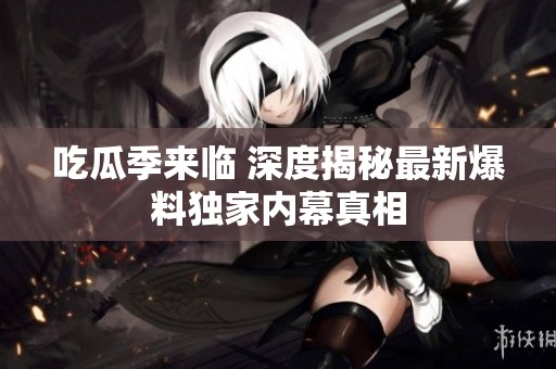 吃瓜季来临 深度揭秘最新爆料独家内幕真相