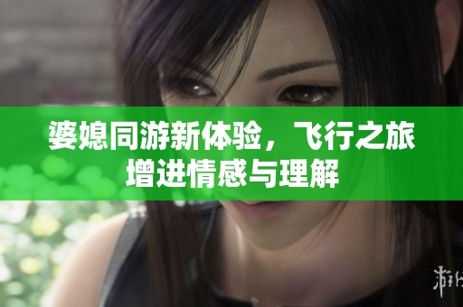 婆媳同游新体验，飞行之旅增进情感与理解