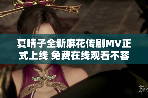 夏晴子全新麻花传剧MV正式上线 免费在线观看不容错过