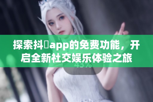 探索抖抈app的免费功能，开启全新社交娱乐体验之旅