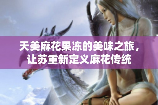 天美麻花果冻的美味之旅，让苏重新定义麻花传统