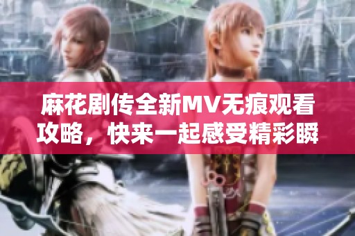 麻花剧传全新MV无痕观看攻略，快来一起感受精彩瞬间