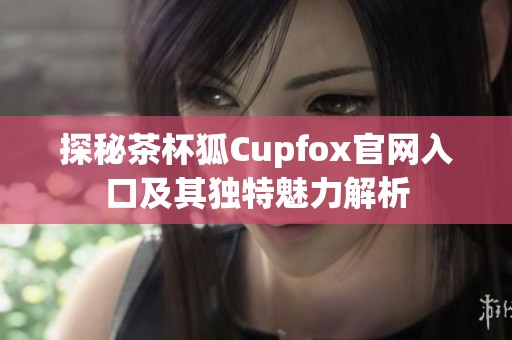 探秘茶杯狐Cupfox官网入口及其独特魅力解析