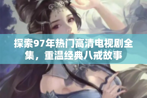 探索97年热门高清电视剧全集，重温经典八戒故事