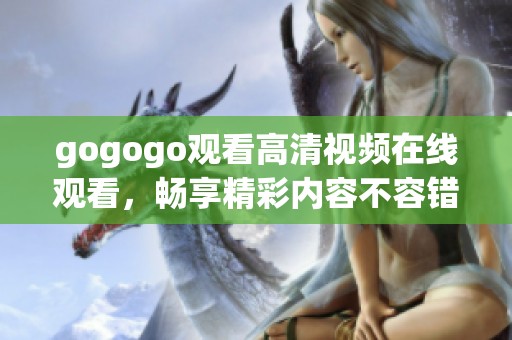 gogogo观看高清视频在线观看，畅享精彩内容不容错过