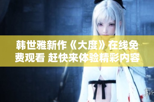 韩世雅新作《大度》在线免费观看 赶快来体验精彩内容吧