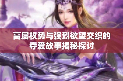 高层权势与强烈欲望交织的夺爱故事揭秘探讨