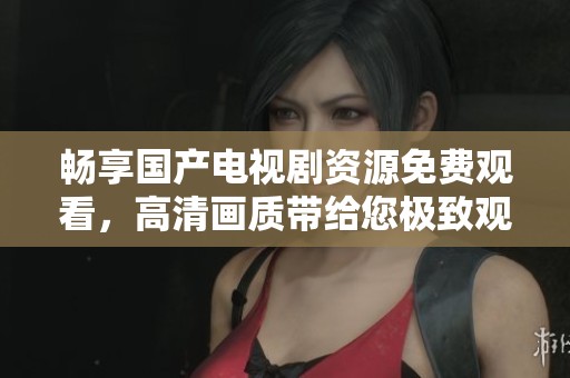 畅享国产电视剧资源免费观看，高清画质带给您极致观影体验