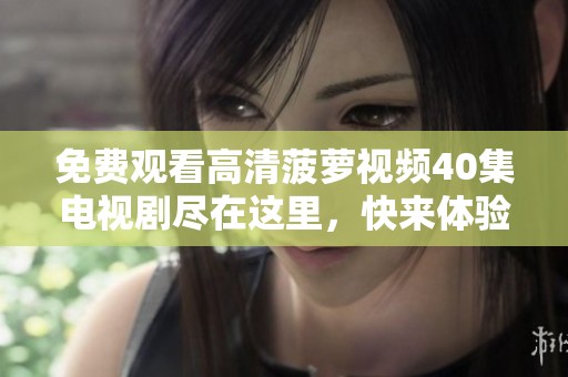 免费观看高清菠萝视频40集电视剧尽在这里，快来体验吧