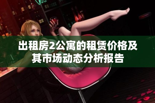 出租房2公寓的租赁价格及其市场动态分析报告
