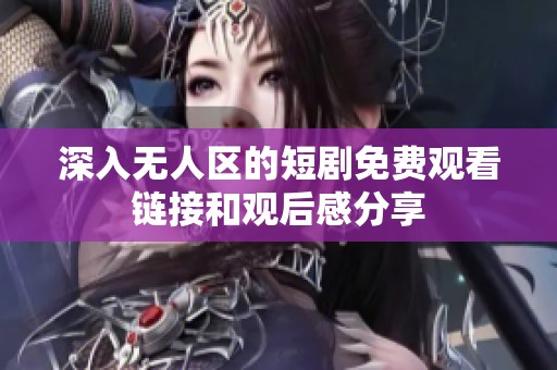 深入无人区的短剧免费观看链接和观后感分享