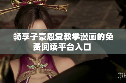 畅享子豪恩爱教学漫画的免费阅读平台入口 