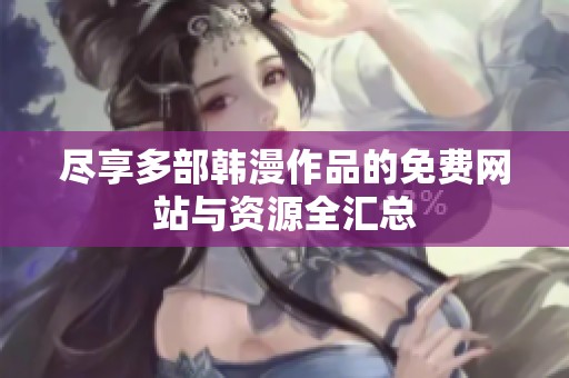 尽享多部韩漫作品的免费网站与资源全汇总