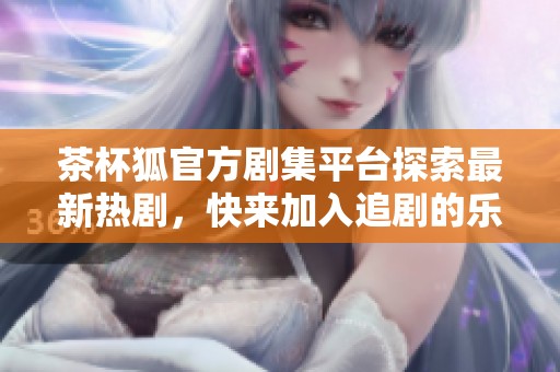 茶杯狐官方剧集平台探索最新热剧，快来加入追剧的乐趣吧