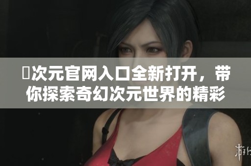 囧次元官网入口全新打开，带你探索奇幻次元世界的精彩体验