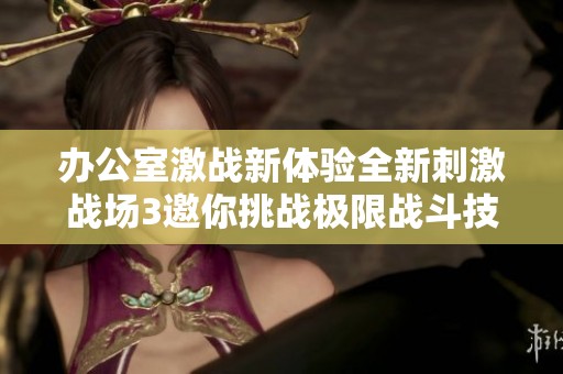 办公室激战新体验全新刺激战场3邀你挑战极限战斗技巧