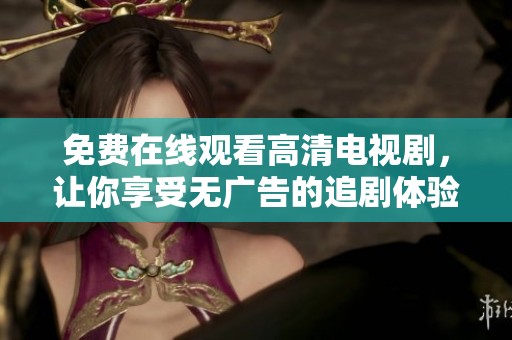 免费在线观看高清电视剧，让你享受无广告的追剧体验
