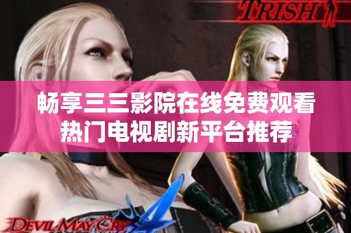 畅享三三影院在线免费观看热门电视剧新平台推荐