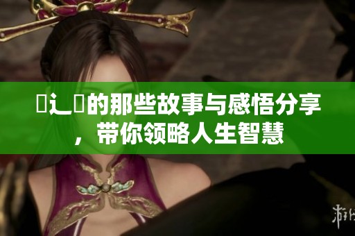 喿辶畐的那些故事与感悟分享，带你领略人生智慧