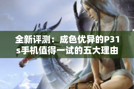 全新评测：成色优异的P31s手机值得一试的五大理由
