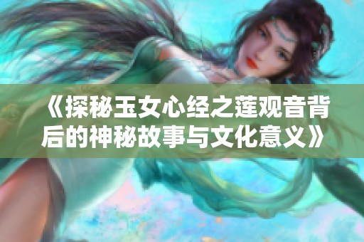 《探秘玉女心经之莲观音背后的神秘故事与文化意义》