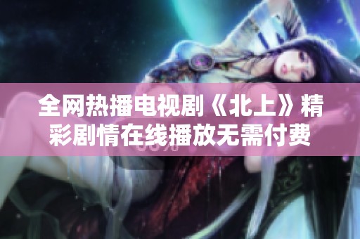 全网热播电视剧《北上》精彩剧情在线播放无需付费