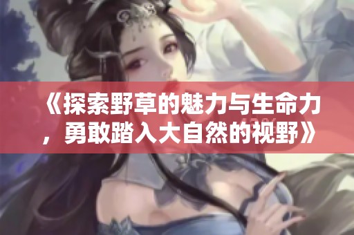 《探索野草的魅力与生命力，勇敢踏入大自然的视野》