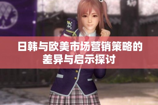 日韩与欧美市场营销策略的差异与启示探讨