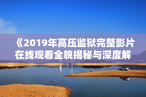 《2019年高压监狱完整影片在线观看全貌揭秘与深度解析》