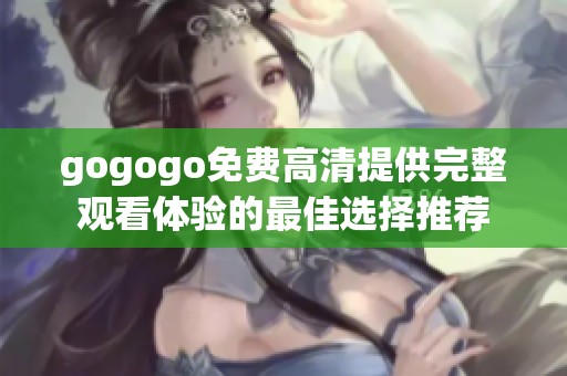 gogogo免费高清提供完整观看体验的最佳选择推荐