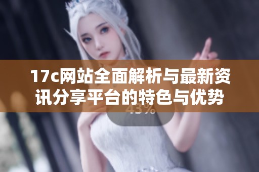 17c网站全面解析与最新资讯分享平台的特色与优势