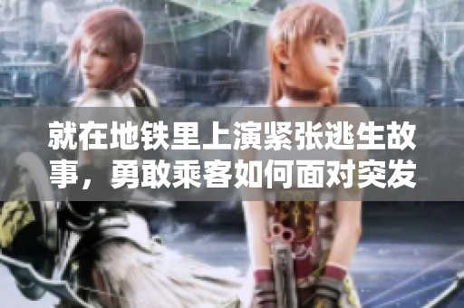 就在地铁里上演紧张逃生故事，勇敢乘客如何面对突发险情