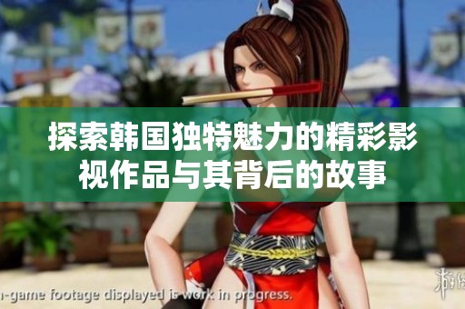 探索韩国独特魅力的精彩影视作品与其背后的故事