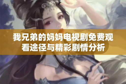 我兄弟的妈妈电视剧免费观看途径与精彩剧情分析