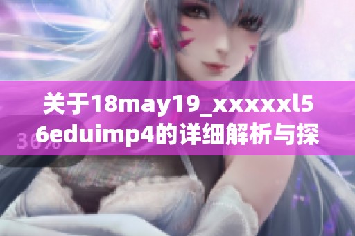 关于18may19_xxxxxl56eduimp4的详细解析与探讨