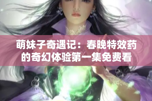 萌妹子奇遇记：春晚特效药的奇幻体验第一集免费看
