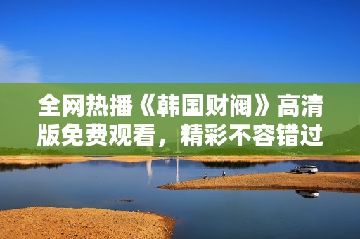 全网热播《韩国财阀》高清版免费观看，精彩不容错过