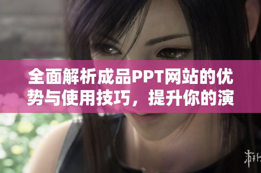 全面解析成品PPT网站的优势与使用技巧，提升你的演示效果