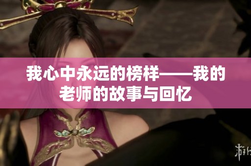 我心中永远的榜样——我的老师的故事与回忆