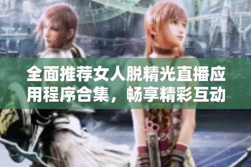 全面推荐女人脱精光直播应用程序合集，畅享精彩互动体验