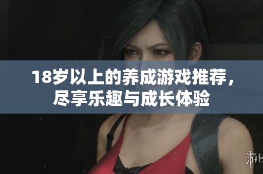 18岁以上的养成游戏推荐，尽享乐趣与成长体验