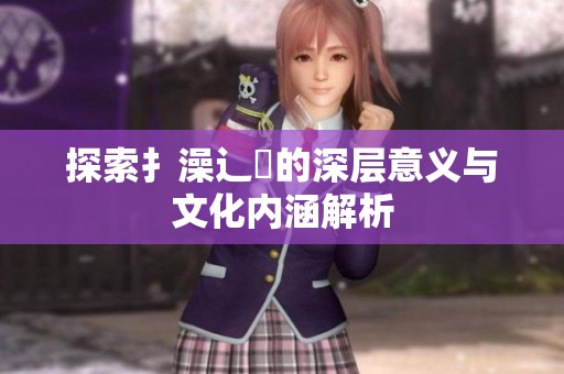 探索扌澡辶畐的深层意义与文化内涵解析