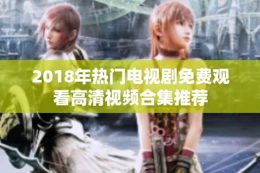 2018年热门电视剧免费观看高清视频合集推荐