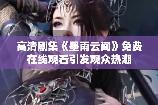 高清剧集《墨雨云间》免费在线观看引发观众热潮
