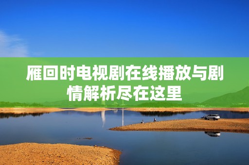 雁回时电视剧在线播放与剧情解析尽在这里