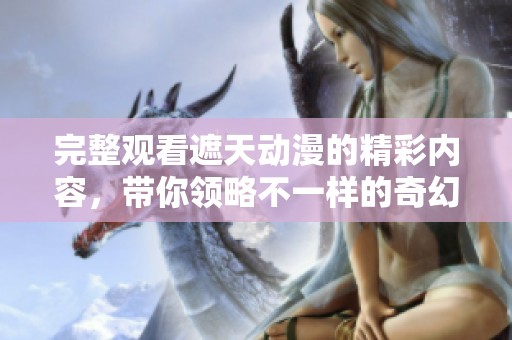 完整观看遮天动漫的精彩内容，带你领略不一样的奇幻旅程。